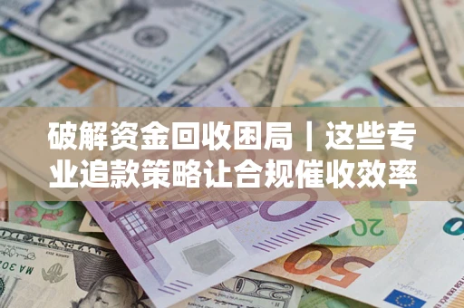 北京破解资金回收困局｜这些专业追款策略让合规催收效率翻倍