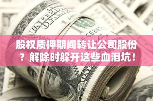 北京股权质押期间转让公司股份？解除时躲开这些血泪坑！