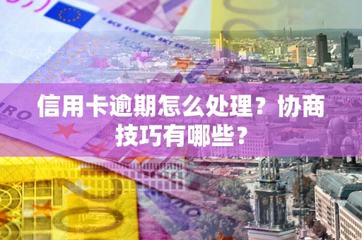 北京信用卡逾期怎么处理？协商技巧有哪些？