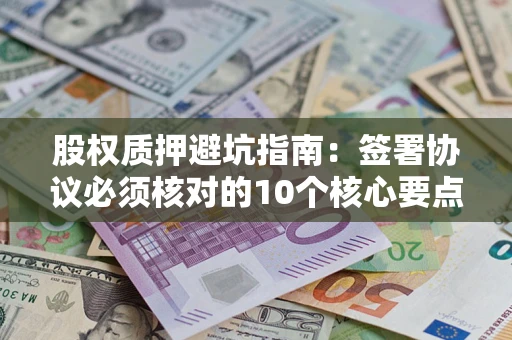 北京股权质押避坑指南:签署协议必须核对的10个核心要点 北京股权质押避坑指南:签署协议必须核对的10个核心要点
