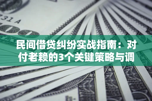 北京民间借贷纠纷实战指南：对付老赖的3个关键策略与调解盲区解析