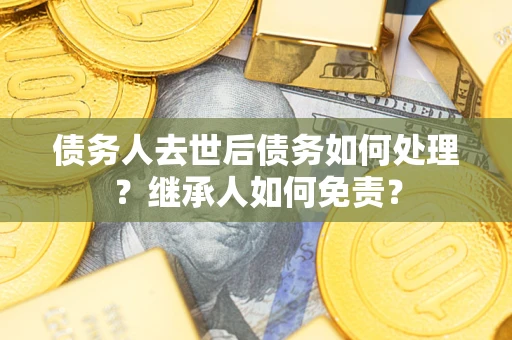 北京债务人去世后债务如何处理？继承人如何免责？