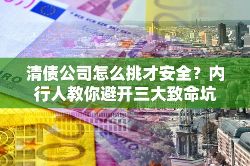北京清债公司怎么挑才安全？内行人教你避开三大致命坑