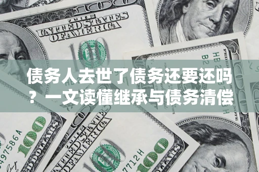 北京债务人去世了债务还要还吗？一文读懂继承与债务清偿