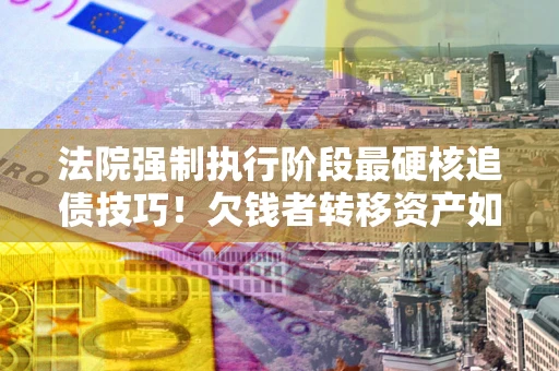 北京法院强制执行阶段最硬核追债技巧！欠钱者转移资产如何破解？