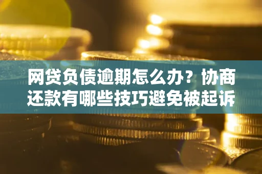 北京网贷负债逾期怎么办？协商还款有哪些技巧避免被起诉？