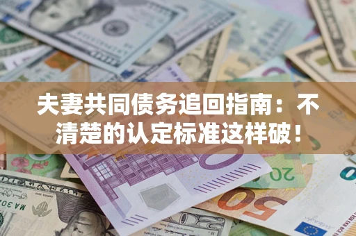 北京夫妻共同债务追回指南：不清楚的认定标准这样破！
