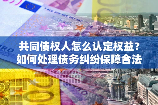 北京共同债权人怎么认定权益？如何处理债务纠纷保障合法权益？