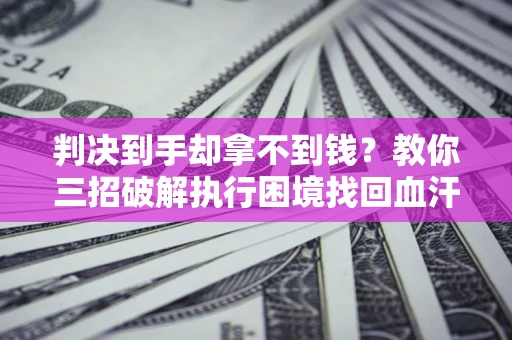 北京判决到手却拿不到钱？教你三招破解执行困境找回血汗钱