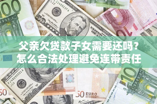 北京父亲欠贷款子女需要还吗？怎么合法处理避免连带责任？