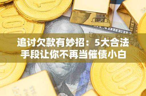 北京追讨欠款有妙招：5大合法手段让你不再当催债小白