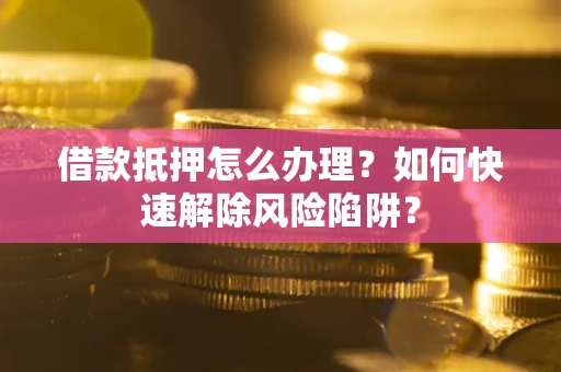北京借款抵押怎么办理？如何快速解除风险陷阱？