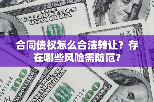 北京合同债权怎么合法转让？存在哪些风险需防范？