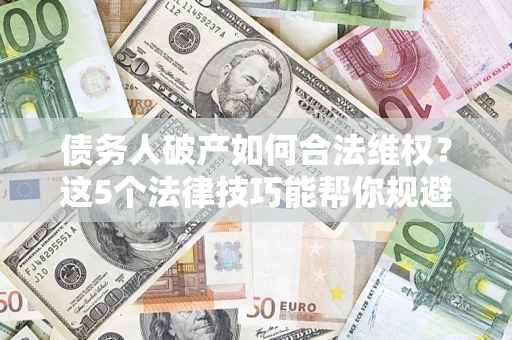 北京债务人破产如何合法维权？这5个法律技巧能帮你规避风险