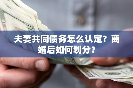 北京夫妻共同债务怎么认定？离婚后如何划分？