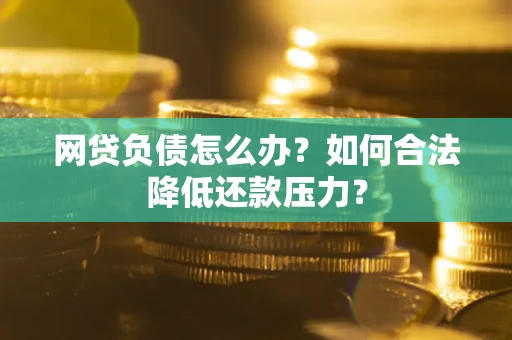 北京网贷负债怎么办？如何合法降低还款压力？