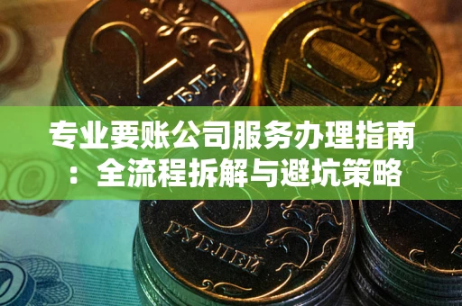 北京专业要账公司服务办理指南：全流程拆解与避坑策略