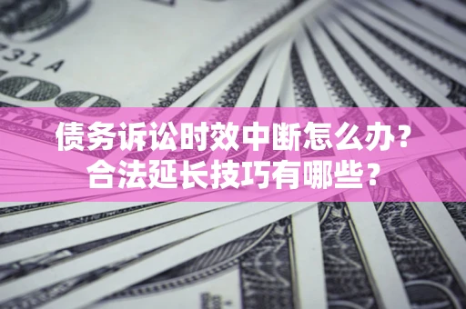 北京债务诉讼时效中断怎么办？合法延长技巧有哪些？