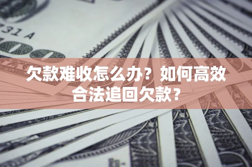 北京欠款难收怎么办？如何高效合法追回欠款？
