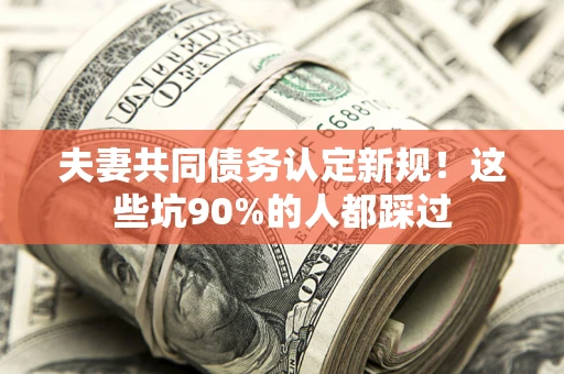 北京夫妻共同债务认定新规！这些坑90%的人都踩过