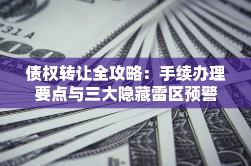 北京债权转让全攻略：手续办理要点与三大隐藏雷区预警
