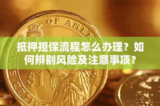 北京抵押担保流程怎么办理？如何辨别风险及注意事项？