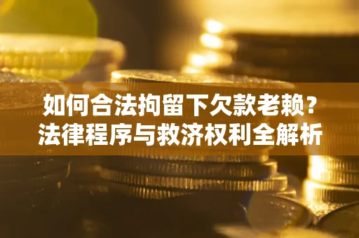 北京如何合法拘留下欠款老赖？法律程序与救济权利全解析