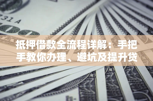 北京抵押借款全流程详解：手把手教你办理、避坑及提升贷款额度