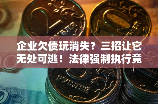 北京企业欠债玩消失？三招让它无处可逃！法律强制执行竟比讨债公司还狠？