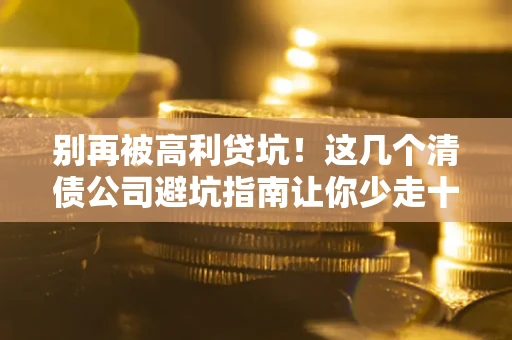 北京别再被高利贷坑！这几个清债公司避坑指南让你少走十年弯路