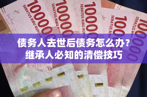 北京债务人去世后债务怎么办？继承人必知的清偿技巧
