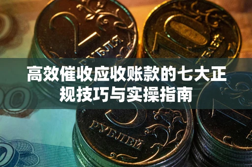 北京高效催收应收账款的七大正规技巧与实操指南