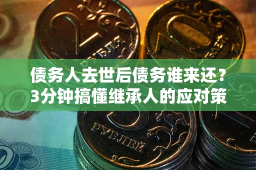 北京债务人去世后债务谁来还？3分钟搞懂继承人的应对策略