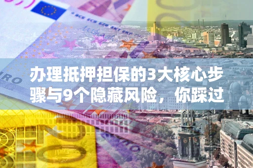 北京办理抵押担保的3大核心步骤与9个隐藏风险，你踩过哪个坑？