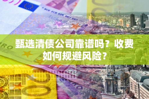 北京甄选清债公司靠谱吗？收费如何规避风险？