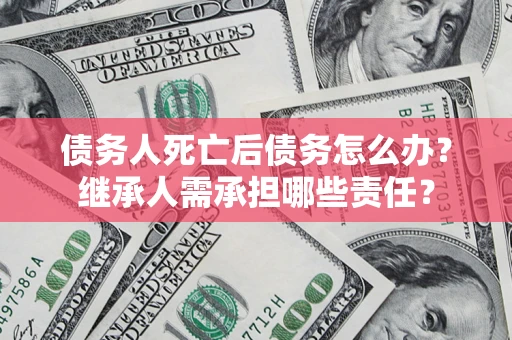 北京债务人死亡后债务怎么办？继承人需承担哪些责任？