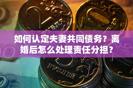 北京如何认定夫妻共同债务？离婚后怎么处理责任分担？