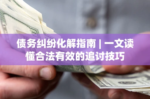 北京债务纠纷化解指南 | 一文读懂合法有效的追讨技巧