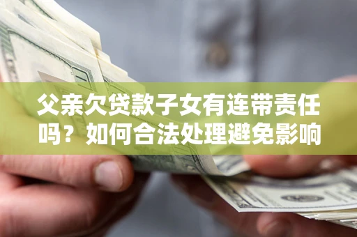 北京父亲欠贷款子女有连带责任吗？如何合法处理避免影响？