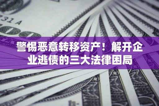 北京警惕恶意转移资产！解开企业逃债的三大法律困局