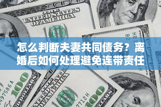 北京怎么判断夫妻共同债务？离婚后如何处理避免连带责任？