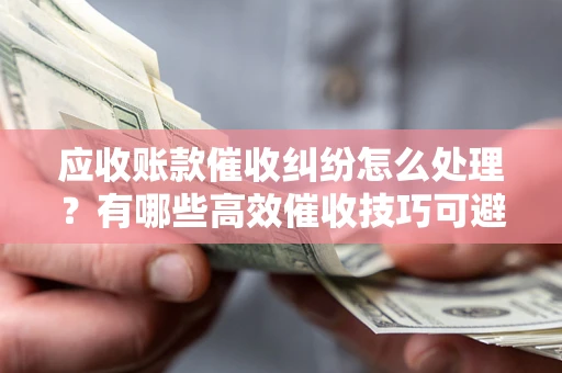 北京应收账款催收纠纷怎么处理？有哪些高效催收技巧可避免坏账？