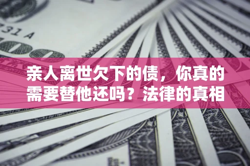 北京亲人离世欠下的债，你真的需要替他还吗？法律的真相或许与你想的不一样