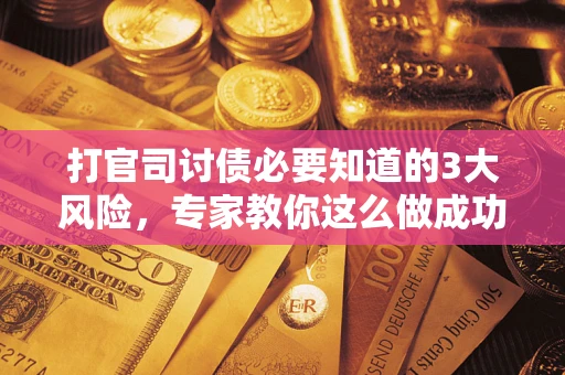 北京打官司讨债必要知道的3大风险，专家教你这么做成功率飙升