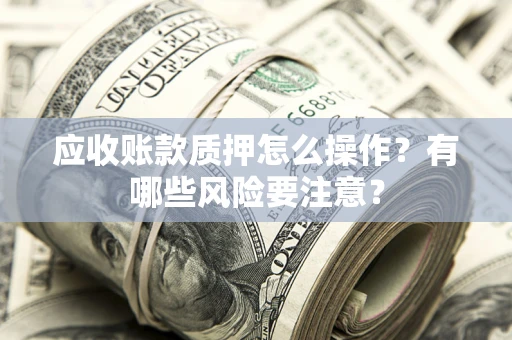 北京应收账款质押怎么操作？有哪些风险要注意？